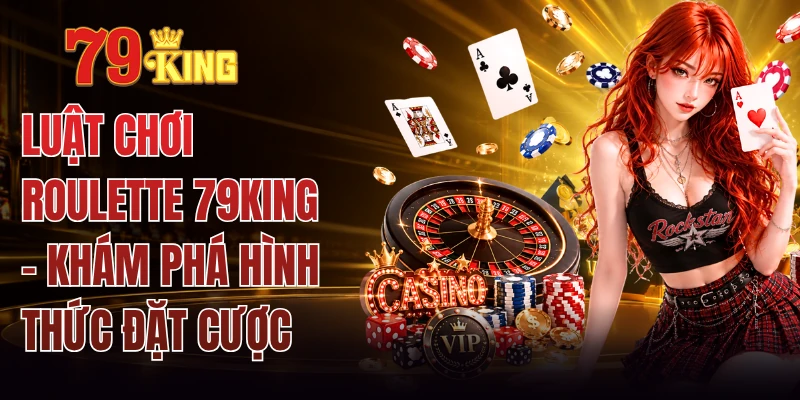 Luật Chơi Roulette 79KING - Khám Phá Hình Thức Đặt Cược