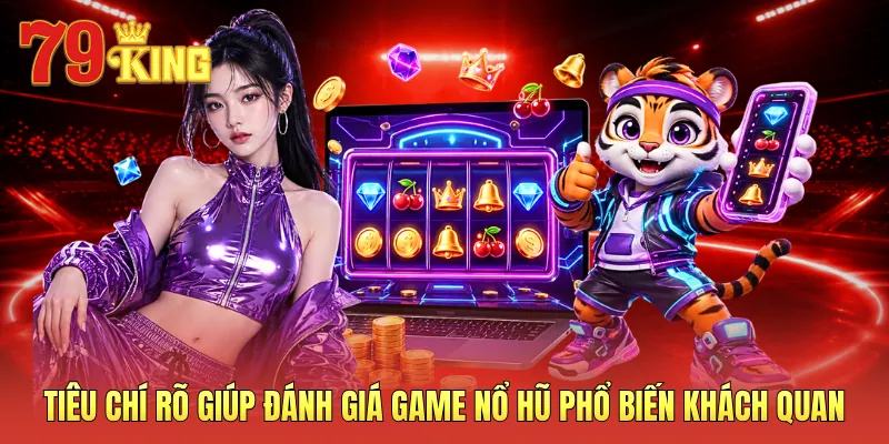 Tiêu chí rõ giúp đánh giá game nổ hũ phổ biến khách quan
